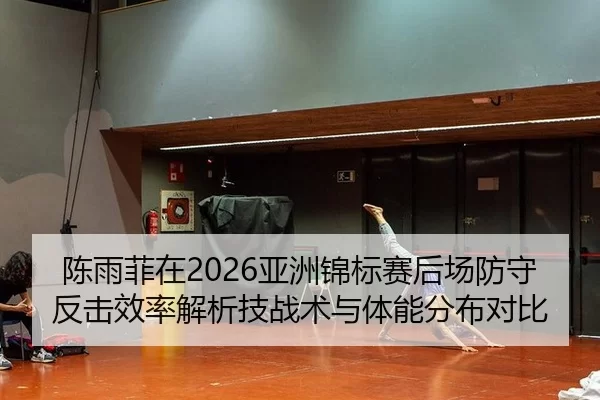陈雨菲在2026亚洲锦标赛后场防守反击效率解析技战术与体能分布对比