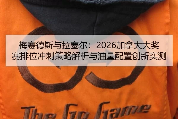梅赛德斯与拉塞尔：2026加拿大大奖赛排位冲刺策略解析与油量配置创新实测