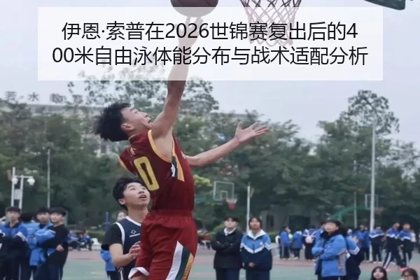 伊恩·索普在2026世锦赛复出后的400米自由泳体能分布与战术适配分析