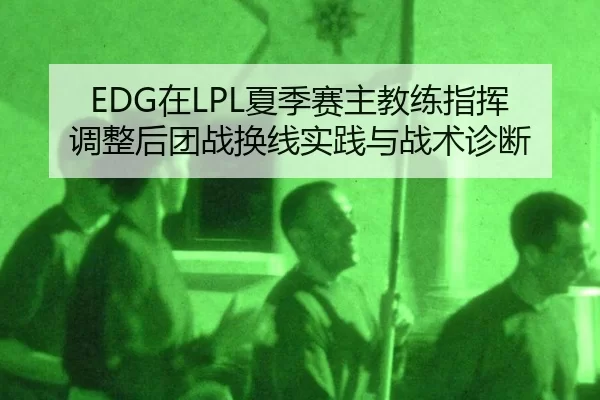 EDG在LPL夏季赛主教练指挥调整后团战换线实践与战术诊断