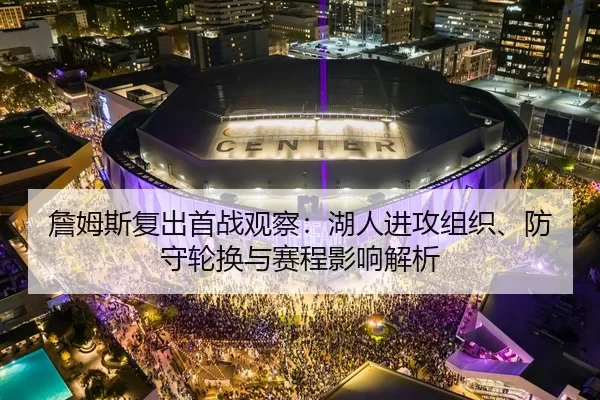 詹姆斯复出首战观察：湖人进攻组织、防守轮换与赛程影响解析