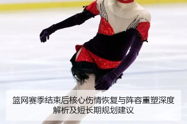 篮网赛季结束后核心伤情恢复与阵容重塑深度解析及短长期规划建议