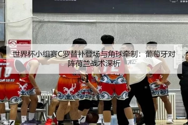 世界杯小组赛C罗替补登场与角球牵制：葡萄牙对阵荷兰战术深析